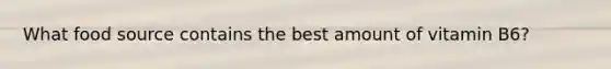 What food source contains the best amount of vitamin B6?