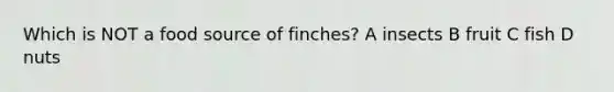 Which is NOT a food source of finches? A insects B fruit C fish D nuts