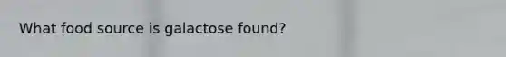 What food source is galactose found?