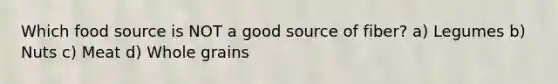 Which food source is NOT a good source of fiber? a) Legumes b) Nuts c) Meat d) Whole grains