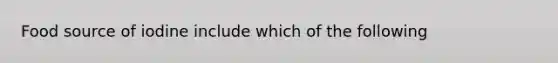 Food source of iodine include which of the following