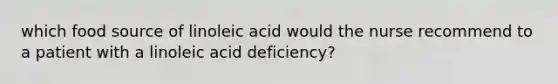 which food source of linoleic acid would the nurse recommend to a patient with a linoleic acid deficiency?