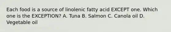 Each food is a source of linolenic fatty acid EXCEPT one. Which one is the EXCEPTION? A. Tuna B. Salmon C. Canola oil D. Vegetable oil