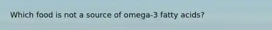 Which food is not a source of omega-3 fatty acids?