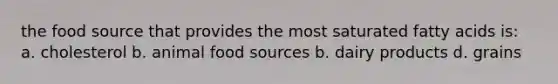 the food source that provides the most saturated fatty acids is: a. cholesterol b. animal food sources b. dairy products d. grains