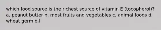 which food source is the richest source of vitamin E (tocopherol)? a. peanut butter b. most fruits and vegetables c. animal foods d. wheat germ oil