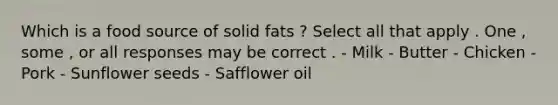 Which is a food source of solid fats ? Select all that apply . One , some , or all responses may be correct . - Milk - Butter - Chicken - Pork - Sunflower seeds - Safflower oil