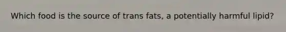 Which food is the source of trans fats, a potentially harmful lipid?