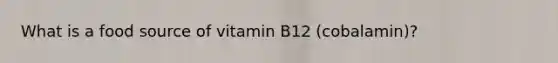 What is a food source of vitamin B12 (cobalamin)?