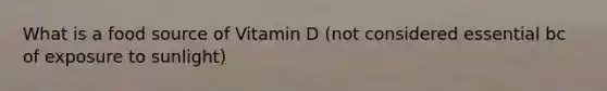 What is a food source of Vitamin D (not considered essential bc of exposure to sunlight)