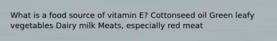 What is a food source of vitamin E? Cottonseed oil Green leafy vegetables Dairy milk Meats, especially red meat