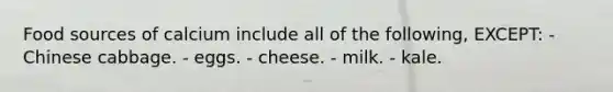 Food sources of calcium include all of the following, EXCEPT: - Chinese cabbage. - eggs. - cheese. - milk. - kale.