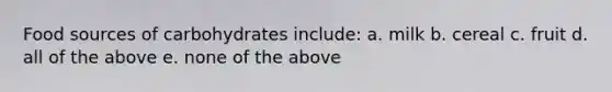 Food sources of carbohydrates include: a. milk b. cereal c. fruit d. all of the above e. none of the above