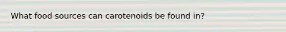 What food sources can carotenoids be found in?