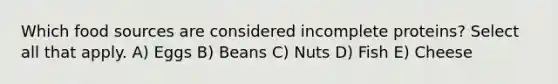 Which food sources are considered incomplete proteins? Select all that apply. A) Eggs B) Beans C) Nuts D) Fish E) Cheese