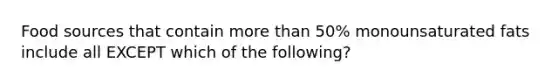 Food sources that contain more than 50% monounsaturated fats include all EXCEPT which of the following?