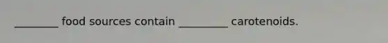 ________ food sources contain _________ carotenoids.
