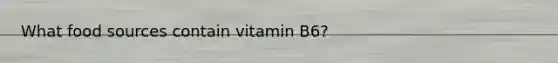 What food sources contain vitamin B6?