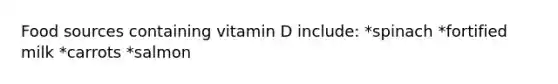 Food sources containing vitamin D include: *spinach *fortified milk *carrots *salmon