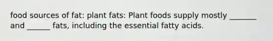 food sources of fat: plant fats: Plant foods supply mostly _______ and ______ fats, including the essential fatty acids.