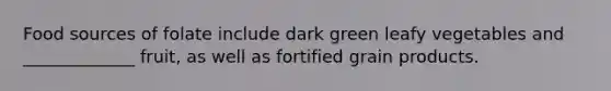 Food sources of folate include dark green leafy vegetables and _____________ fruit, as well as fortified grain products.