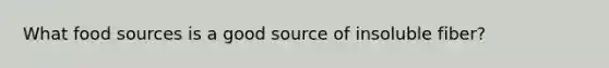 What food sources is a good source of insoluble fiber?