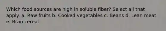 Which food sources are high in soluble fiber? Select all that apply. a. Raw fruits b. Cooked vegetables c. Beans d. Lean meat e. Bran cereal