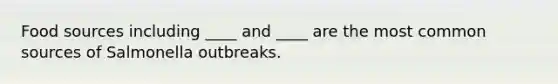 Food sources including ____ and ____ are the most common sources of Salmonella outbreaks.