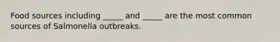 Food sources including _____ and _____ are the most common sources of Salmonella outbreaks.