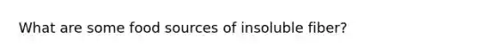 What are some food sources of insoluble fiber?