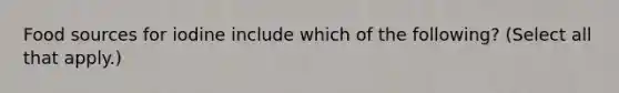 Food sources for iodine include which of the following? (Select all that apply.)