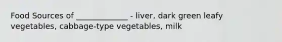 Food Sources of _____________ - liver, dark green leafy vegetables, cabbage-type vegetables, milk