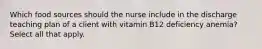 Which food sources should the nurse include in the discharge teaching plan of a client with vitamin B12 deficiency anemia? Select all that apply.