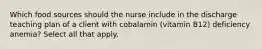 Which food sources should the nurse include in the discharge teaching plan of a client with cobalamin (vitamin B12) deficiency anemia? Select all that apply.