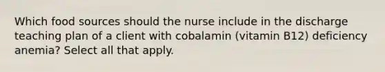 Which food sources should the nurse include in the discharge teaching plan of a client with cobalamin (vitamin B12) deficiency anemia? Select all that apply.