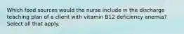 Which food sources would the nurse include in the discharge teaching plan of a client with vitamin B12 deficiency anemia? Select all that apply.