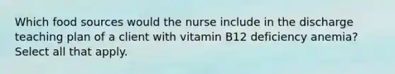 Which food sources would the nurse include in the discharge teaching plan of a client with vitamin B12 deficiency anemia? Select all that apply.