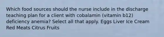 Which food sources should the nurse include in the discharge teaching plan for a client with cobalamin (vitamin b12) deficiency anemia? Select all that apply. Eggs Liver Ice Cream Red Meats Citrus Fruits