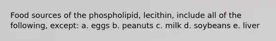 Food sources of the phospholipid, lecithin, include all of the following, except: a. eggs b. peanuts c. milk d. soybeans e. liver