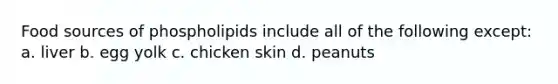 Food sources of phospholipids include all of the following except: a. liver b. egg yolk c. chicken skin d. peanuts