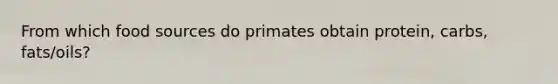 From which food sources do primates obtain protein, carbs, fats/oils?