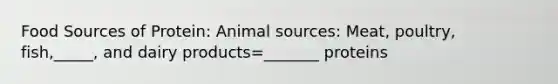 Food Sources of Protein: Animal sources: Meat, poultry, fish,_____, and dairy products=_______ proteins