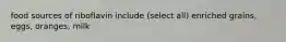 food sources of riboflavin include (select all) enriched grains, eggs, oranges, milk