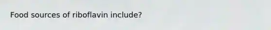 Food sources of riboflavin include?