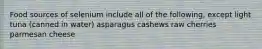 Food sources of selenium include all of the following, except light tuna (canned in water) asparagus cashews raw cherries parmesan cheese