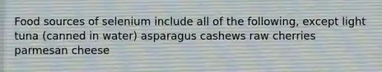 Food sources of selenium include all of the following, except light tuna (canned in water) asparagus cashews raw cherries parmesan cheese