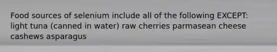 Food sources of selenium include all of the following EXCEPT: light tuna (canned in water) raw cherries parmasean cheese cashews asparagus