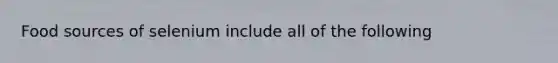 Food sources of selenium include all of the following