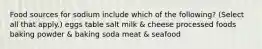 Food sources for sodium include which of the following? (Select all that apply.) eggs table salt milk & cheese processed foods baking powder & baking soda meat & seafood