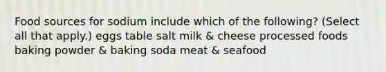 Food sources for sodium include which of the following? (Select all that apply.) eggs table salt milk & cheese processed foods baking powder & baking soda meat & seafood